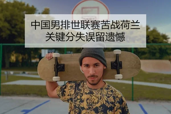 中国男排世联赛苦战荷兰 关键分失误留遗憾