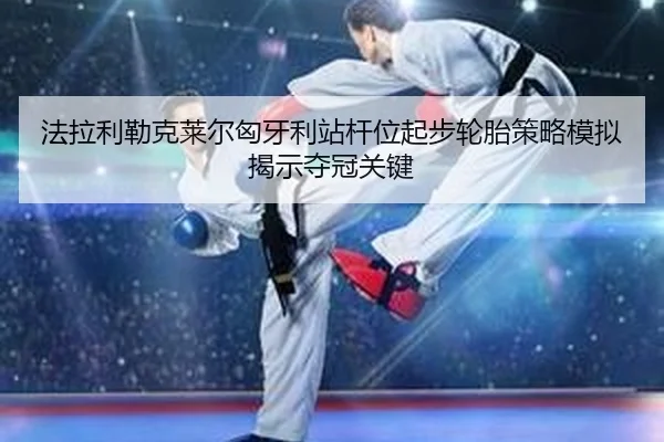 法拉利勒克莱尔匈牙利站杆位起步轮胎策略模拟揭示夺冠关键